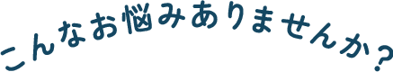 こんなお悩みありませんか？